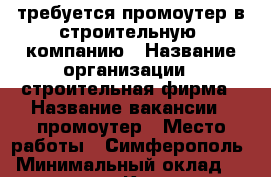 требуется промоутер в строительную  компанию › Название организации ­ строительная фирма › Название вакансии ­ промоутер › Место работы ­ Симферополь › Минимальный оклад ­ 20 000 - Крым, Симферополь Работа » Вакансии   